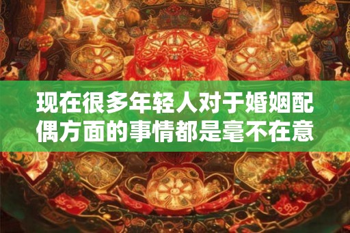 现在很多年轻人对于婚姻配偶方面的事情都是毫不在意