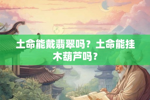 土命能戴翡翠吗？土命能挂木葫芦吗？