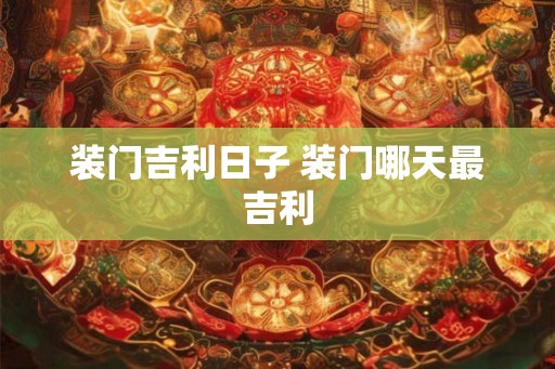 装门吉利日子 装门哪天最吉利