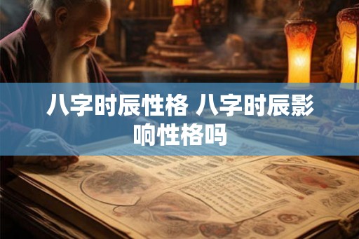 八字时辰性格 八字时辰影响性格吗