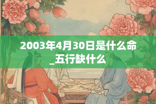 2003年4月30日是什么命_五行缺什么