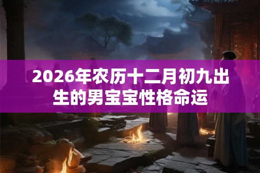 2026年农历十二月初九出生的男宝宝性格命运 2026年农历十二月初九出生的男宝宝性格命运