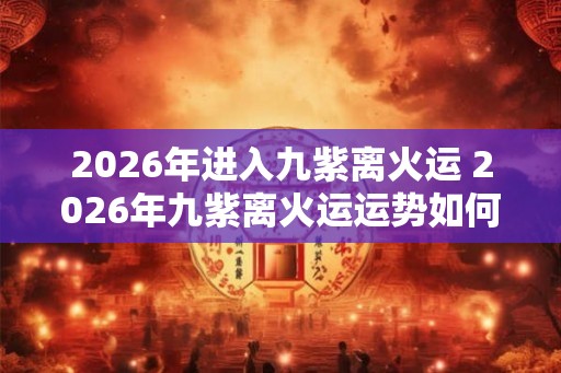 2026年进入九紫离火运 2026年九紫离火运运势如何