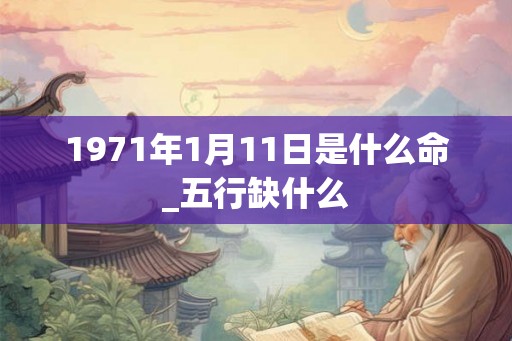 1971年1月11日是什么命_五行缺什么 1971年1月11日是什么命_五行缺什么
