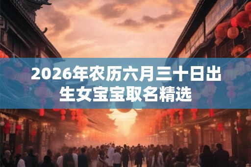 2026年农历六月三十日出生女宝宝取名精选