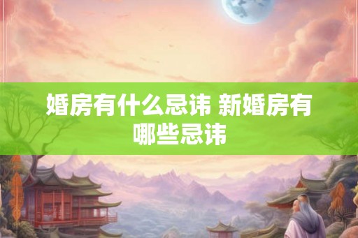 婚房有什么忌讳 新婚房有哪些忌讳 婚房有什么忌讳 新婚房有哪些忌讳