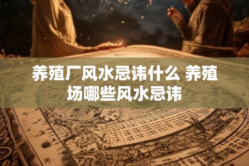 养殖厂风水忌讳什么 养殖场哪些风水忌讳
