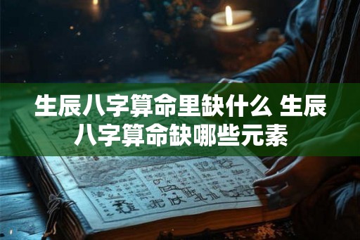 生辰八字算命里缺什么 生辰八字算命缺哪些元素