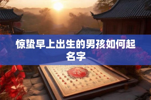 惊蛰早上出生的男孩如何起名字 惊蛰早上出生的男孩如何起名字