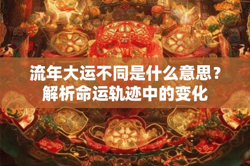 流年大运不同是什么意思?解析命运轨迹中的变化 流年大运不同是什么意思?解析命运轨迹中的变化