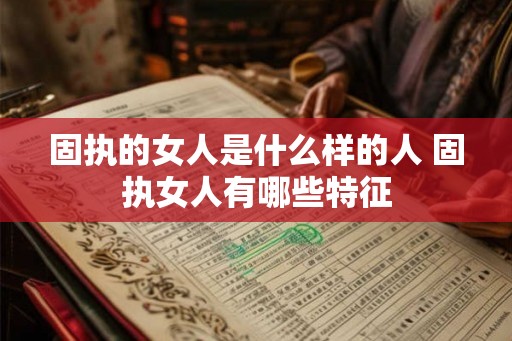 固执的女人是什么样的人 固执女人有哪些特征