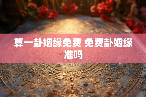算一卦姻缘免费 免费卦姻缘准吗