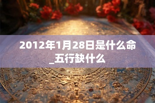 2012年1月28日是什么命_五行缺什么