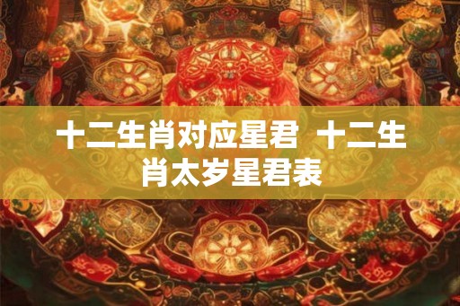 十二生肖对应星君  十二生肖太岁星君表