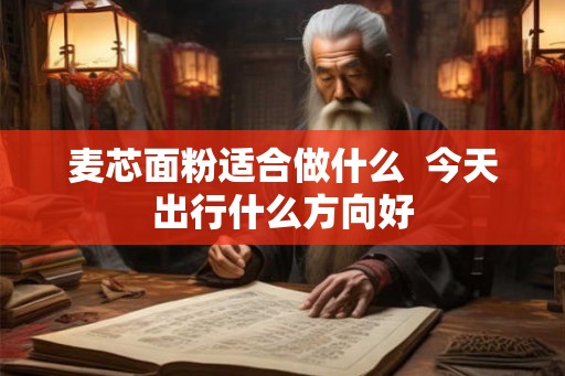 麦芯面粉适合做什么 今天出行什么方向好 麦芯面粉适合做什么 今天出行什么方向好