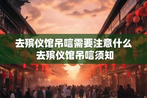 去殡仪馆吊唁需要注意什么 去殡仪馆吊唁须知