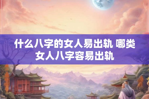 什么八字的女人易出轨 哪类女人八字容易出轨