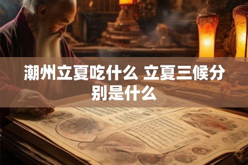 潮州立夏吃什么 立夏三候分别是什么 潮州立夏吃什么 立夏三候分别是什么