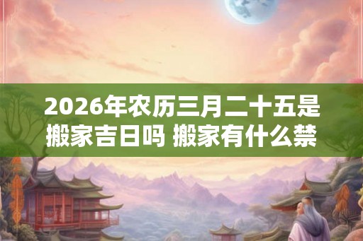 2026年农历三月二十五是搬家吉日吗 搬家有什么禁忌