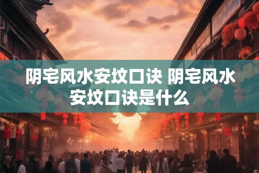 阴宅风水安坟口诀 阴宅风水安坟口诀是什么