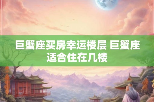巨蟹座买房幸运楼层 巨蟹座适合住在几楼