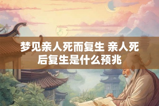 梦见亲人死而复生 亲人死后复生是什么预兆