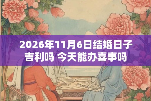 2026年11月6日结婚日子吉利吗 今天能办喜事吗