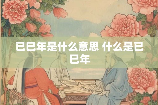 已巳年是什么意思 什么是已巳年
