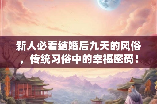 新人必看结婚后九天的风俗，传统习俗中的幸福密码！
