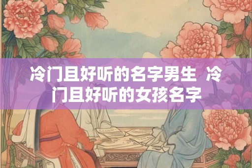 冷门且好听的名字男生  冷门且好听的女孩名字