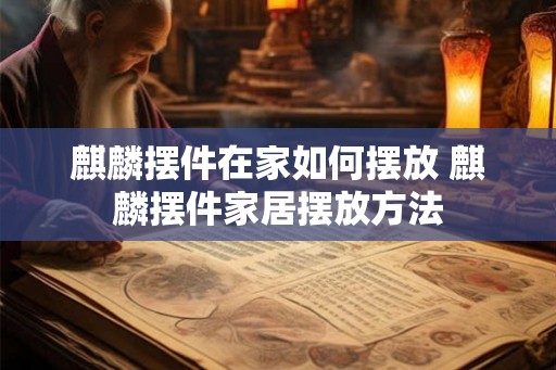 麒麟摆件在家如何摆放 麒麟摆件家居摆放方法 麒麟摆件在家如何摆放 麒麟摆件家居摆放方法