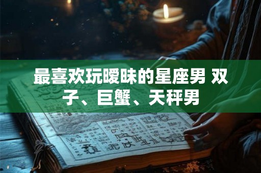 最喜欢玩暧昧的星座男 双子、巨蟹、天秤男