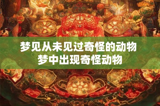 梦见从未见过奇怪的动物 梦中出现奇怪动物 梦见从未见过奇怪的动物 梦中出现奇怪动物
