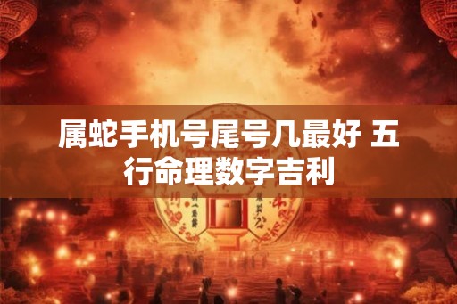 属蛇手机号尾号几最好 五行命理数字吉利