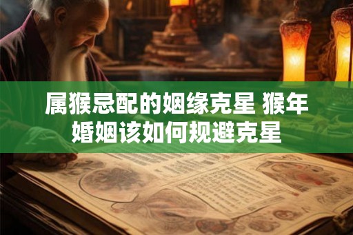 属猴忌配的姻缘克星 猴年婚姻该如何规避克星