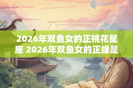 2026年双鱼女的正桃花星座 2026年双鱼女的正缘是谁