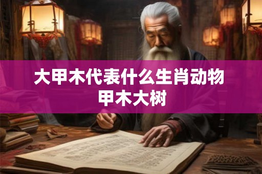大甲木代表什么生肖动物 甲木大树