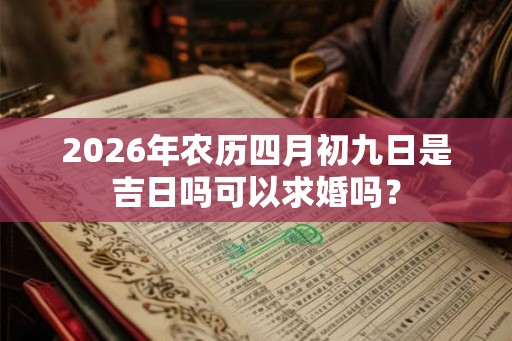 2026年农历四月初九日是吉日吗可以求婚吗? 2026年农历四月初九日是吉日吗可以求婚吗?