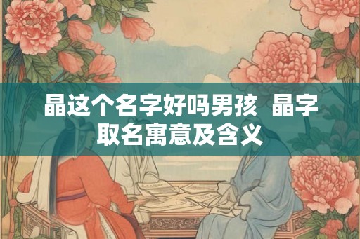 晶这个名字好吗男孩  晶字取名寓意及含义