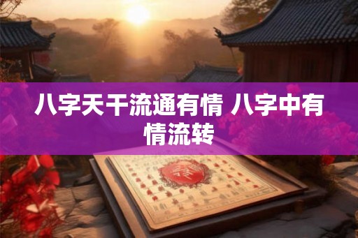 八字天干流通有情 八字中有情流转 八字天干流通有情 八字中有情流转