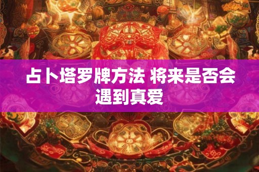 占卜塔罗牌方法 将来是否会遇到真爱 占卜塔罗牌方法 将来是否会遇到真爱