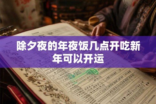 除夕夜的年夜饭几点开吃新年可以开运