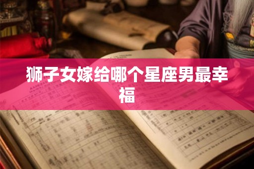狮子女嫁给哪个星座男最幸福
