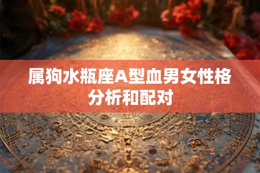 属狗水瓶座A型血男女性格分析和配对