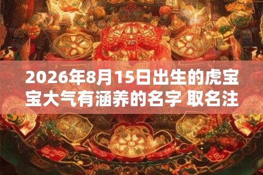 2026年8月15日出生的虎宝宝大气有涵养的名字 取名注意的平仄音要求