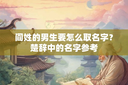 阎姓的男生要怎么取名字?楚辞中的名字参考 阎姓的男生要怎么取名字?楚辞中的名字参考
