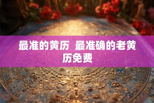 最准的黄历 最准确的老黄历免费 最准的黄历 最准确的老黄历免费