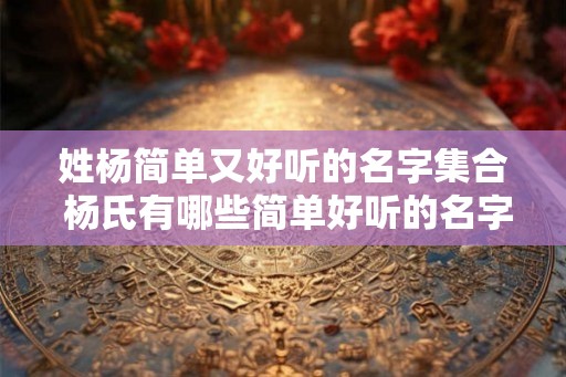 姓杨简单又好听的名字集合 杨氏有哪些简单好听的名字 姓杨简单又好听的名字集合 杨氏有哪些简单好听的名字