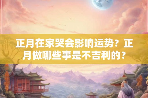 正月在家哭会影响运势？正月做哪些事是不吉利的？