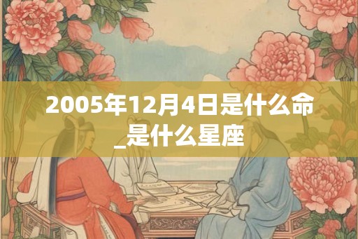 2005年12月4日是什么命_是什么星座